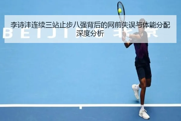 李诗沣连续三站止步八强背后的网前失误与体能分配深度分析
